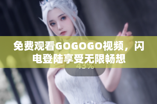 免费观看GOGOGO视频，闪电登陆享受无限畅想