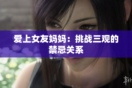 爱上女友妈妈：挑战三观的禁忌关系