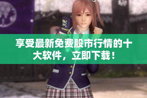 享受最新免费股市行情的十大软件，立即下载！