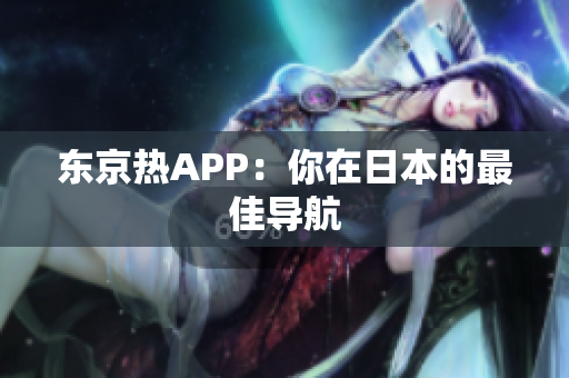 东京热APP：你在日本的最佳导航