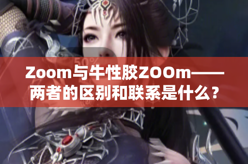 Zoom与牛性胶ZOOm——两者的区别和联系是什么？