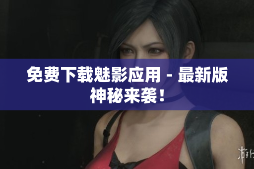 免费下载魅影应用 - 最新版神秘来袭！