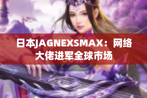 日本JAGNEXSMAX：网络大佬进军全球市场