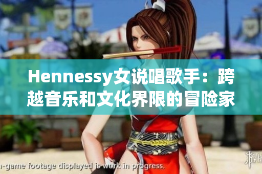 Hennessy女说唱歌手：跨越音乐和文化界限的冒险家