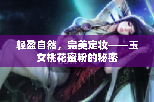 轻盈自然，完美定妆——玉女桃花蜜粉的秘密