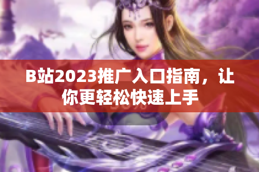 B站2023推广入口指南，让你更轻松快速上手