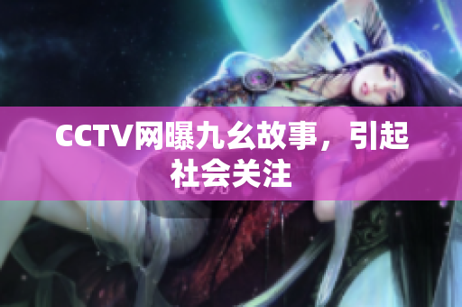 CCTV网曝九幺故事，引起社会关注