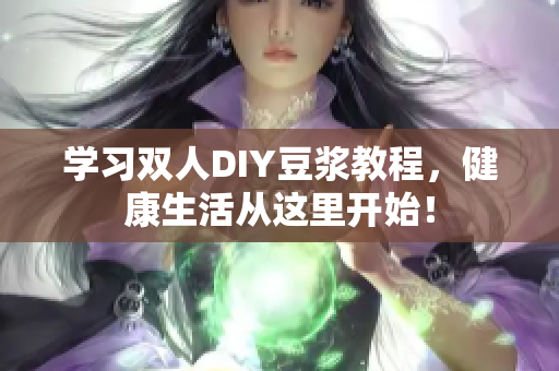 学习双人DIY豆浆教程，健康生活从这里开始！