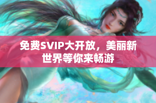 免费SVIP大开放，美丽新世界等你来畅游