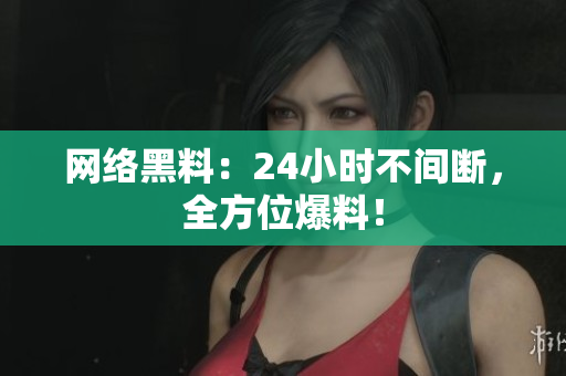 网络黑料：24小时不间断，全方位爆料！