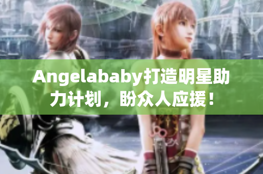 Angelababy打造明星助力计划，盼众人应援！