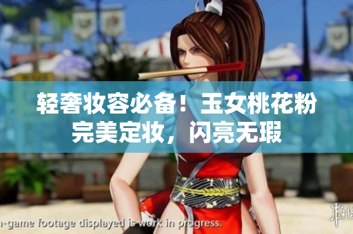 轻奢妆容必备！玉女桃花粉完美定妆，闪亮无瑕