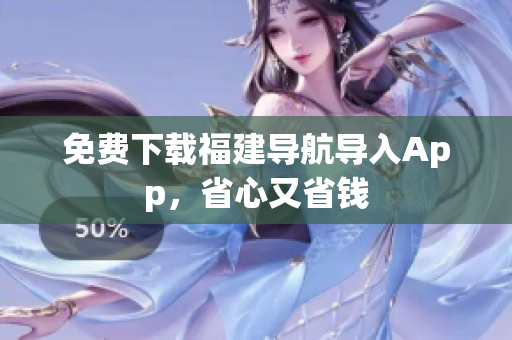 免费下载福建导航导入App，省心又省钱