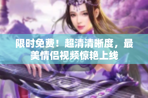 限时免费！超清清晰度，最美情侣视频惊艳上线