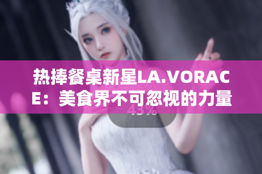 热捧餐桌新星LA.VORACE：美食界不可忽视的力量