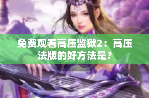 免费观看高压监狱2：高压法版的好方法是？