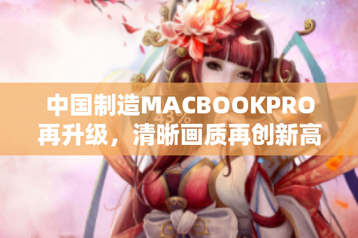 中国制造MACBOOKPRO再升级，清晰画质再创新高