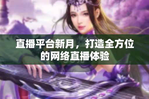 直播平台新月，打造全方位的网络直播体验