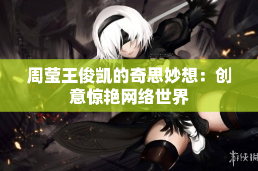 周莹王俊凯的奇思妙想：创意惊艳网络世界