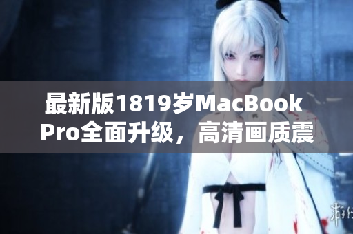 最新版1819岁MacBook Pro全面升级，高清画质震撼亮相