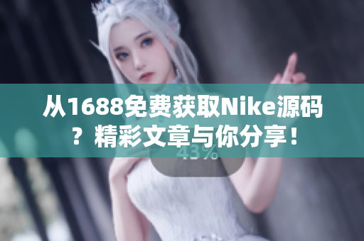 从1688免费获取Nike源码？精彩文章与你分享！