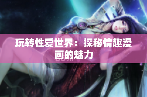 玩转性爱世界：探秘情趣漫画的魅力