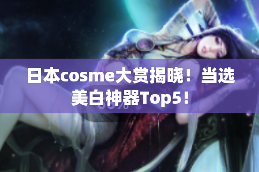 日本cosme大赏揭晓！当选美白神器Top5！