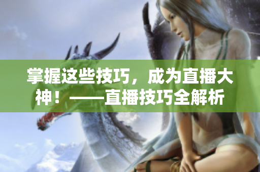掌握这些技巧，成为直播大神！——直播技巧全解析