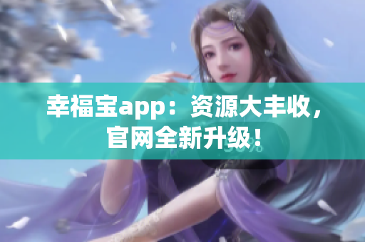 幸福宝app：资源大丰收，官网全新升级！