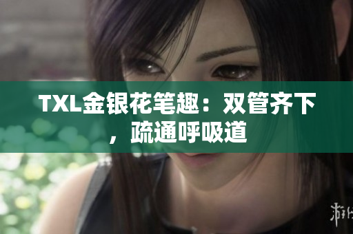 TXL金银花笔趣：双管齐下，疏通呼吸道