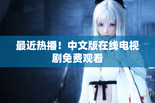 最近热播！中文版在线电视剧免费观看