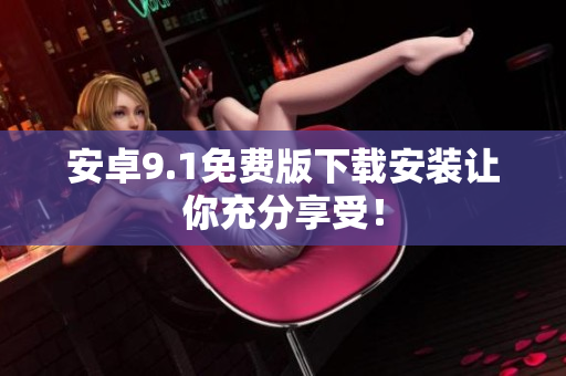 安卓9.1免费版下载安装让你充分享受！