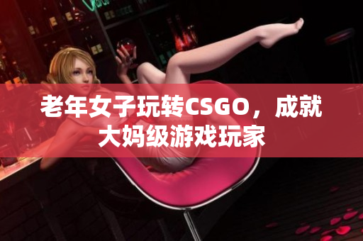 老年女子玩转CSGO，成就大妈级游戏玩家