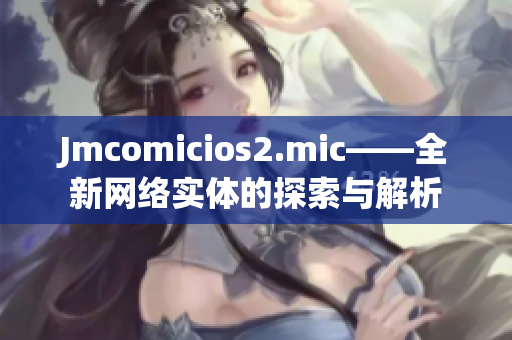 Jmcomicios2.mic——全新网络实体的探索与解析