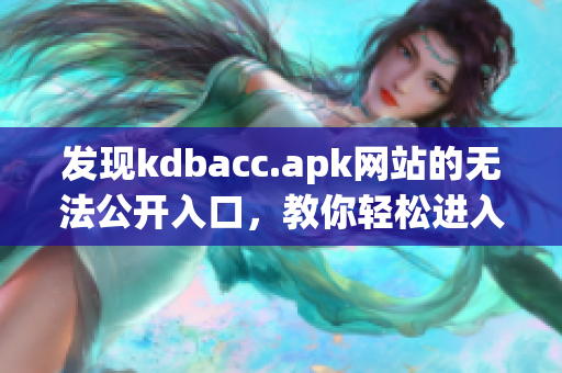 发现kdbacc.apk网站的无法公开入口，教你轻松进入