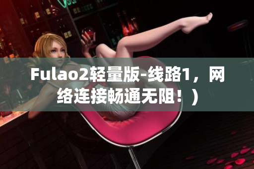 Fulao2轻量版-线路1，网络连接畅通无阻！)