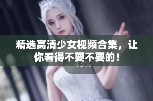 精选高清少女视频合集，让你看得不要不要的！