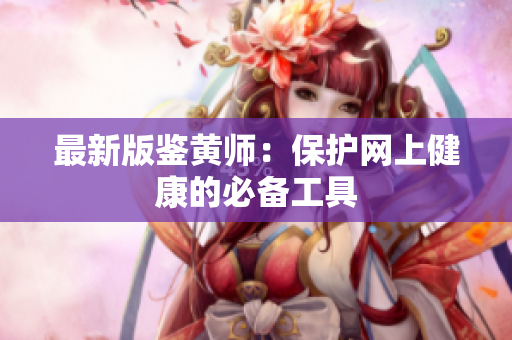 最新版鉴黄师：保护网上健康的必备工具