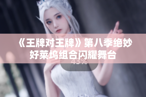 《王牌对王牌》第八季绝妙好莱坞组合闪耀舞台