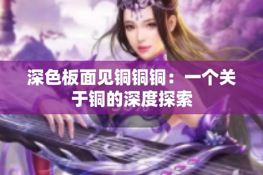 深色板面见铜铜铜：一个关于铜的深度探索