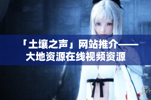 「土壤之声」网站推介——大地资源在线视频资源