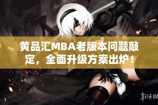 黄品汇MBA老版本问题敲定，全面升级方案出炉！