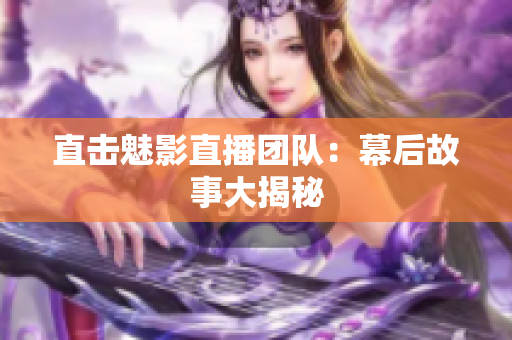 直击魅影直播团队：幕后故事大揭秘