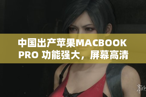 中国出产苹果MACBOOK PRO 功能强大，屏幕高清新闻