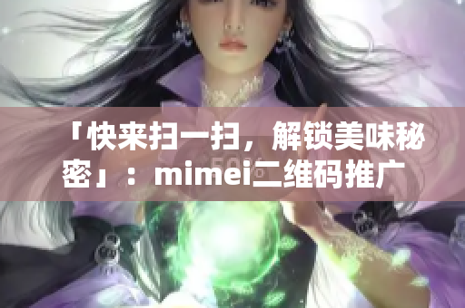 「快来扫一扫，解锁美味秘密」：mimei二维码推广