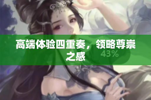 高端体验四重奏，领略尊崇之感