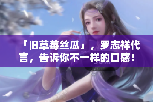 「旧草莓丝瓜」，罗志祥代言，告诉你不一样的口感！