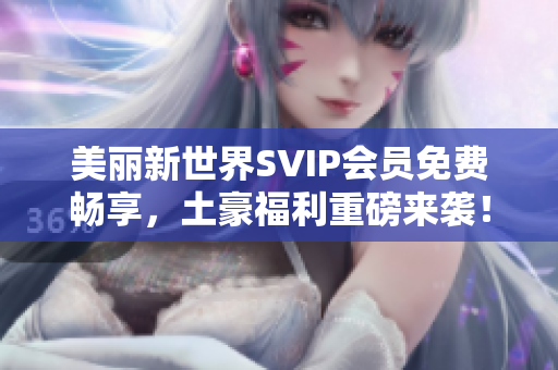 美丽新世界SVIP会员免费畅享，土豪福利重磅来袭！