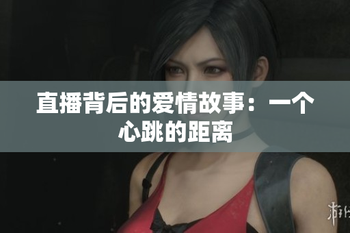 直播背后的爱情故事：一个心跳的距离
