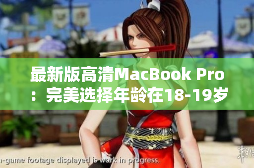 最新版高清MacBook Pro：完美选择年龄在18-19岁的学生